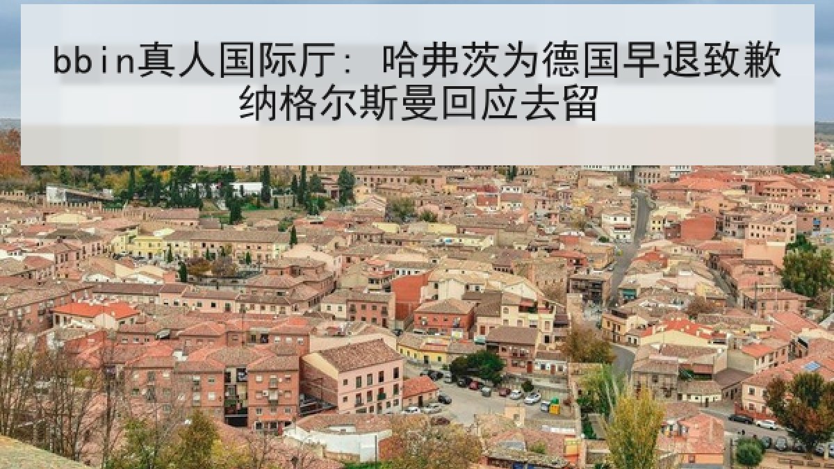 bbin真人国际厅: 哈弗茨为德国早退致歉纳格尔斯曼回应去留