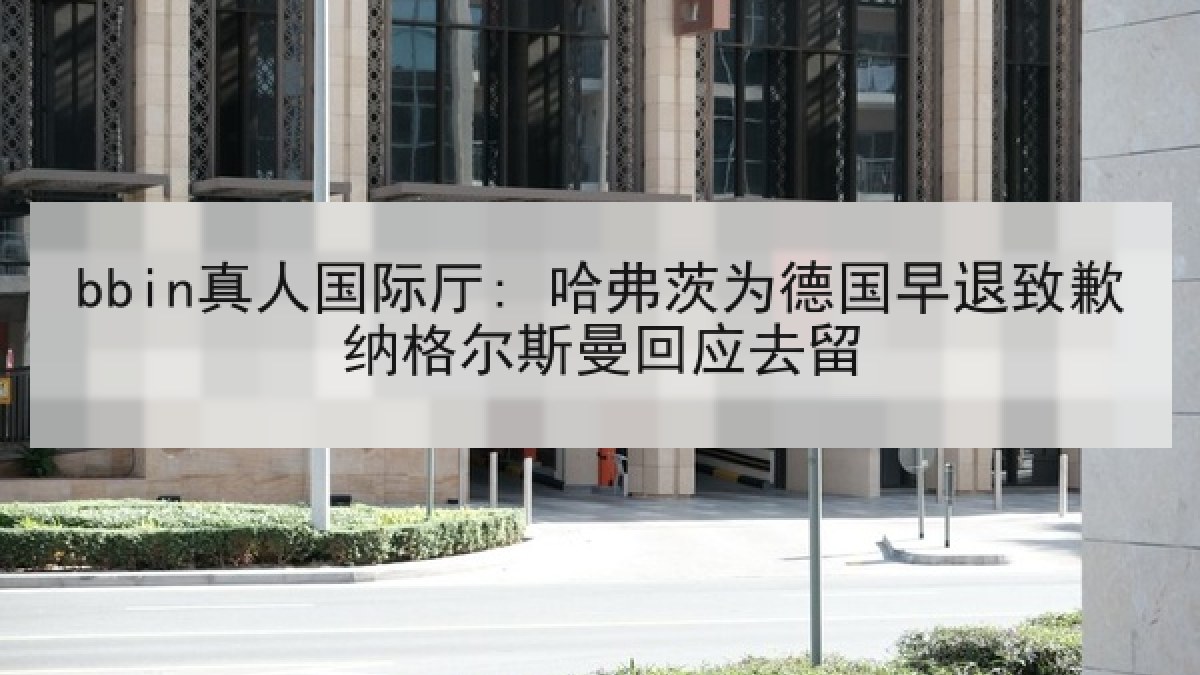 bbin真人国际厅: 哈弗茨为德国早退致歉纳格尔斯曼回应去留