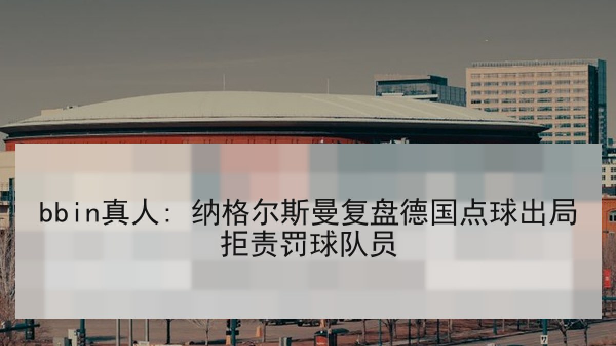 bbin真人: 纳格尔斯曼复盘德国点球出局拒责罚球队员