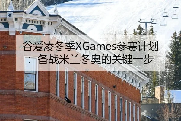 谷爱凌冬季XGames参赛计划：备战米兰冬奥的关键一步