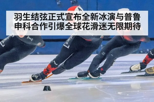 羽生结弦正式宣布全新冰演与普鲁申科合作引爆全球花滑迷无限期待