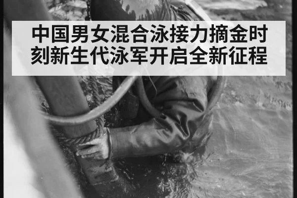 中国男女混合泳接力摘金时刻新生代泳军开启全新征程