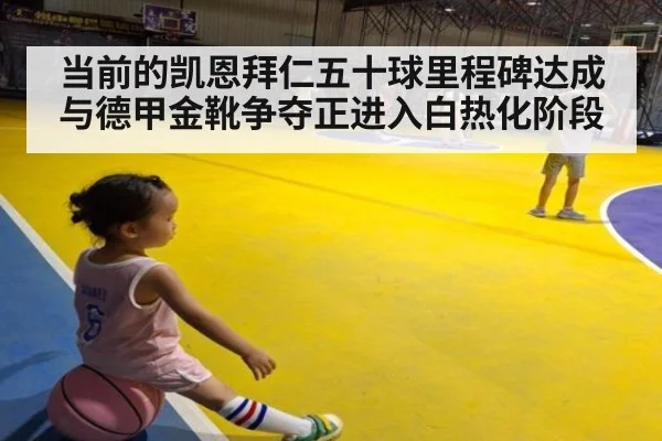 当前的凯恩拜仁五十球里程碑达成与德甲金靴争夺正进入白热化阶段