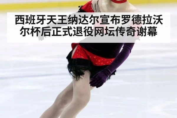 西班牙天王纳达尔宣布罗德拉沃尔杯后正式退役网坛传奇谢幕