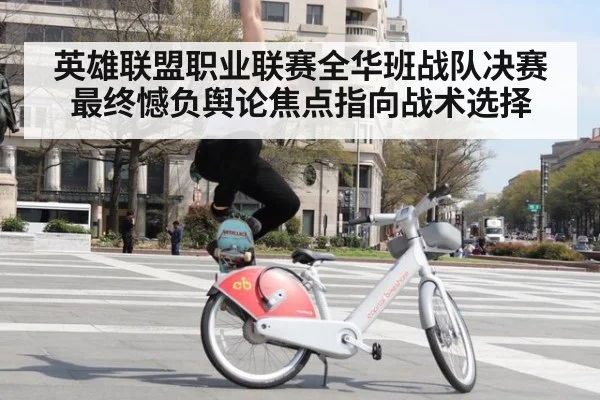 英雄联盟职业联赛全华班战队决赛最终憾负舆论焦点指向战术选择